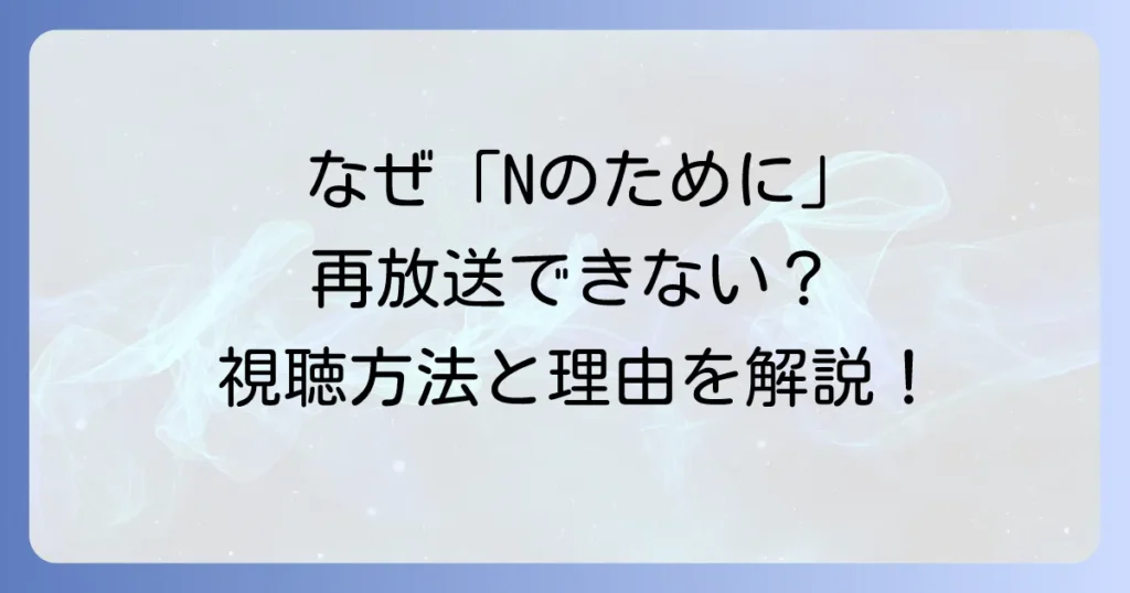Nのために再放送ができない理由を徹底解説！視聴方法と現状