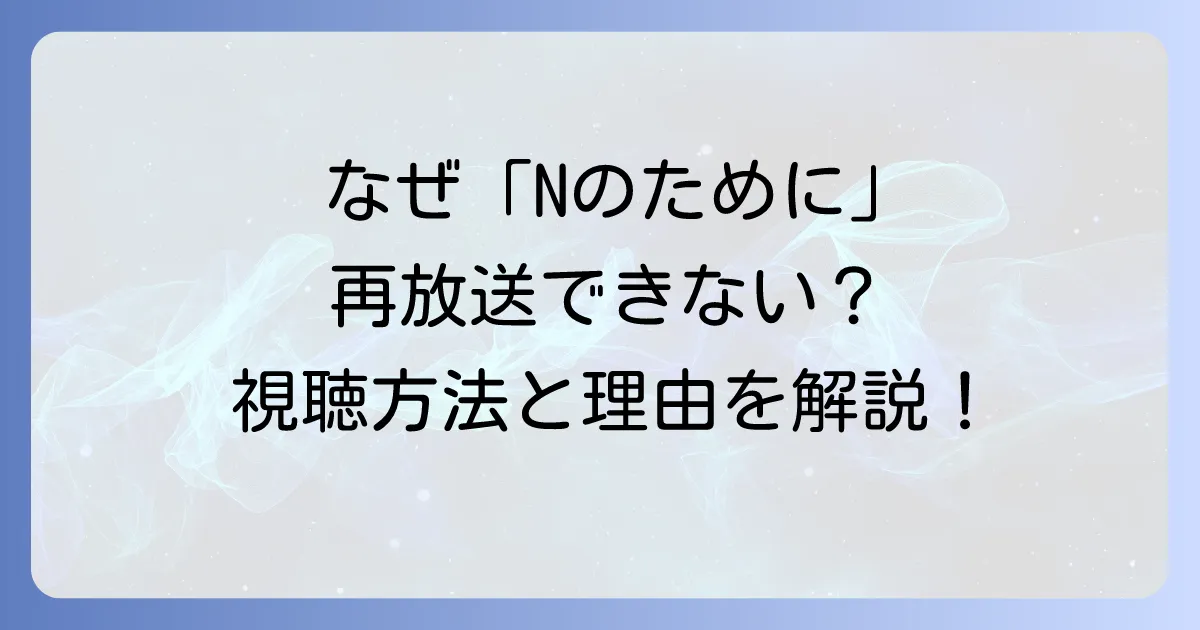 Nのために再放送ができない理由を徹底解説!視聴方法と現状