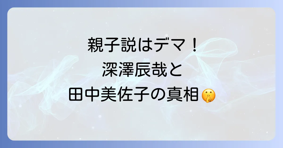 スノーマン深澤辰哉と田中美佐子の親子関係はデマ?真相と家族構成を徹底解説