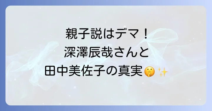 スノーマン深澤辰哉さんと田中美佐子さんの親子関係はデマ！真相を徹底解説