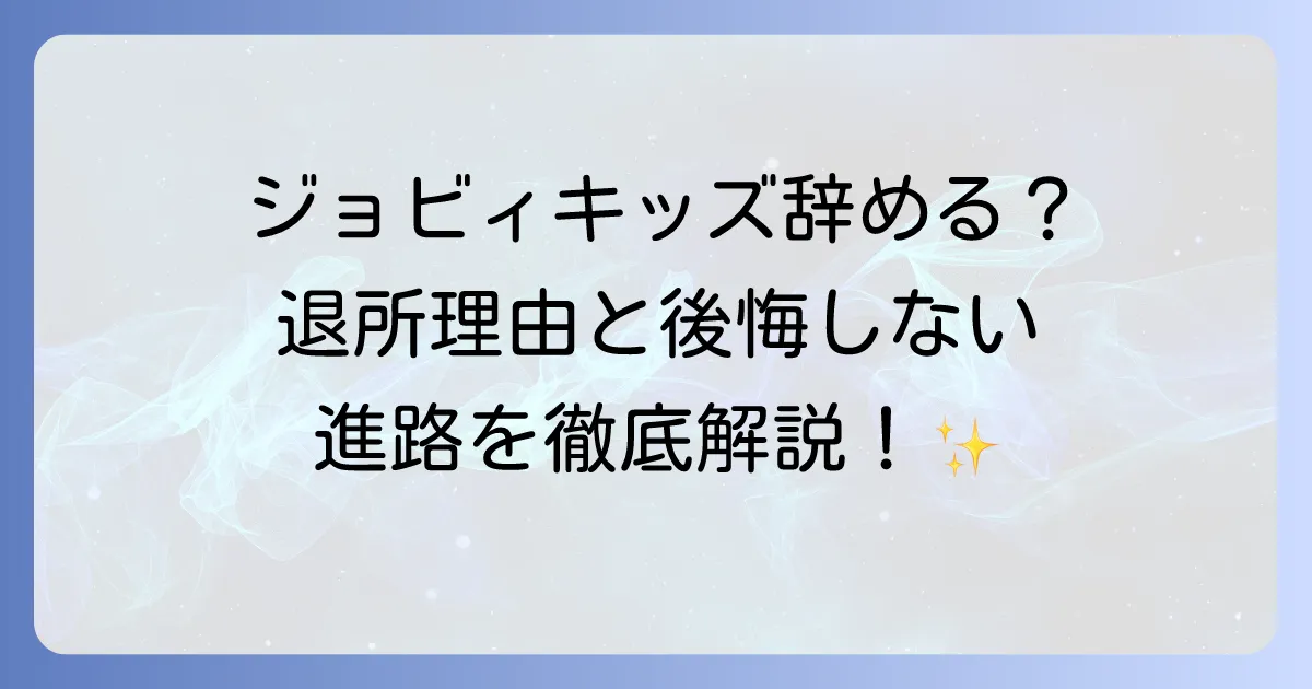 ジョビィキッズを辞めた後の進路は?退所理由と後悔しないための全知識