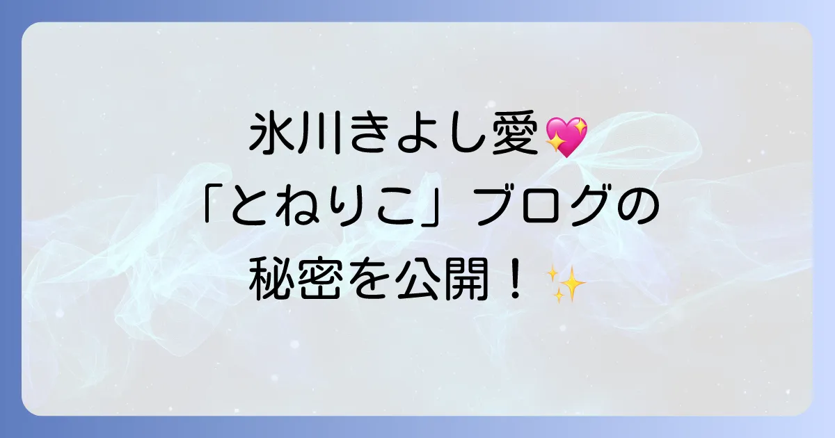 とねりこの氷川きよしファンブログの魅力とKIINA.への深い愛を徹底解説