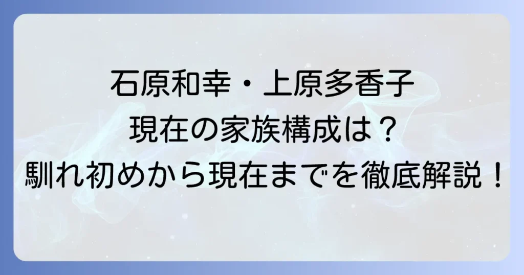 石原和幸上原多香子夫妻の現在を徹底解説！馴れ初めから家族構成までについて
