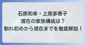 石原和幸上原多香子夫妻の現在を徹底解説!馴れ初めから家族構成までについて