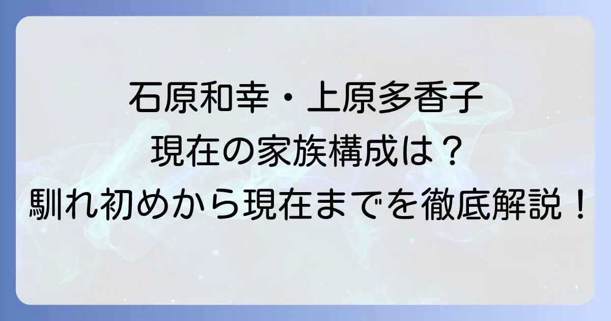 石原和幸上原多香子夫妻の現在を徹底解説!馴れ初めから家族構成までについて