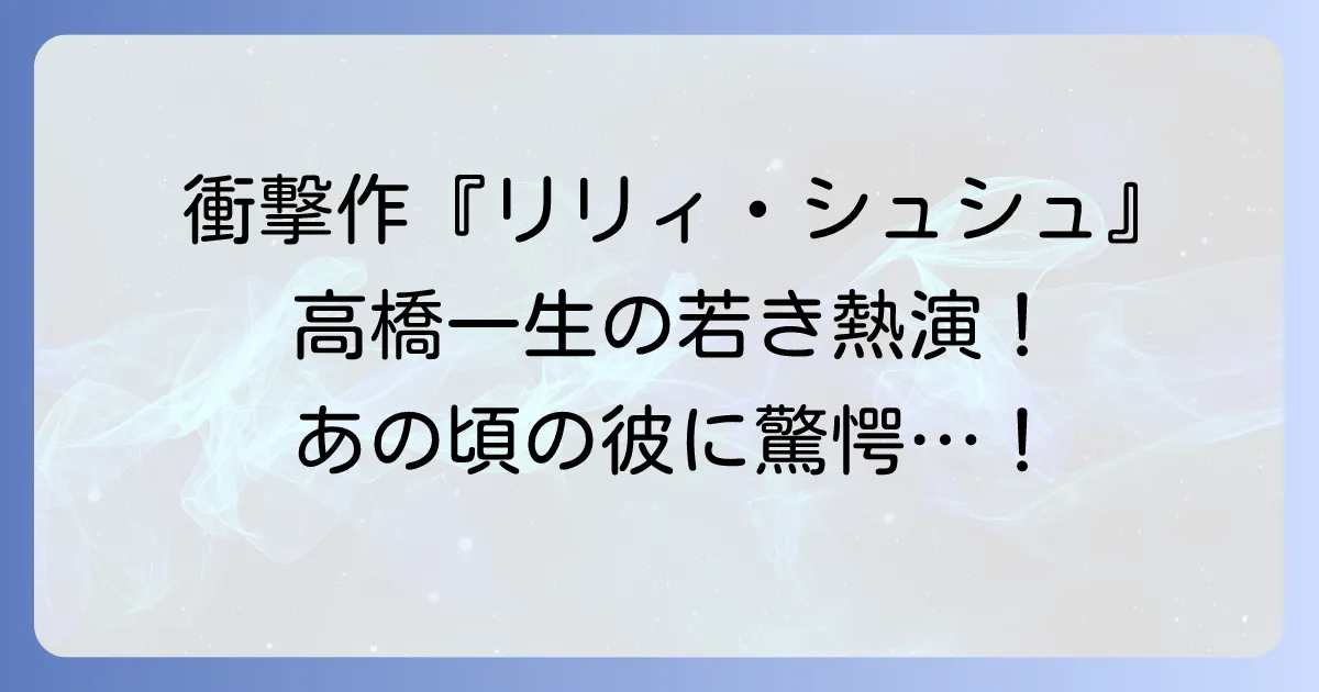 リリィシュシュのすべてと高橋一生の若き熱演!衝撃作での存在感を徹底解説