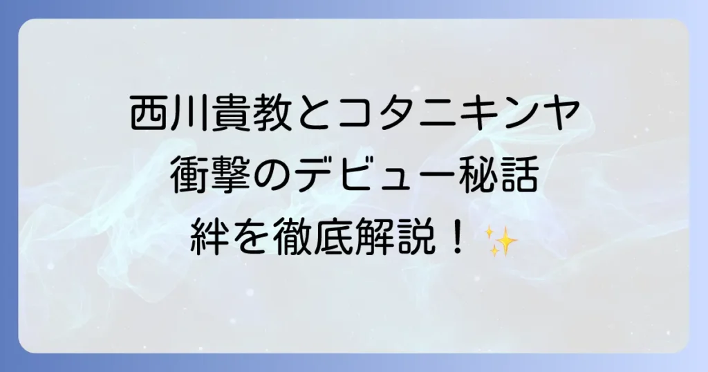 コタニキンヤと西川貴教の関係性を徹底解説!デビューのきっかけから現在の活動まで