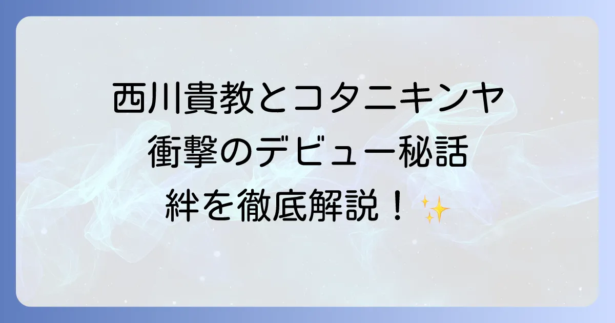 コタニキンヤと西川貴教の関係性を徹底解説!デビューのきっかけから現在の活動まで