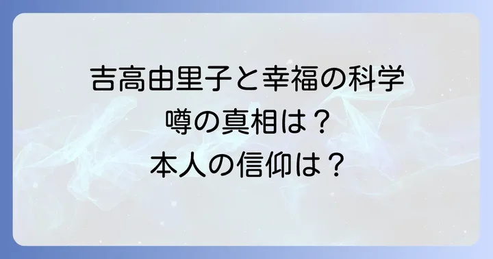 読者が知るべきこと：吉高由里子さんと幸福の科学の噂に関するまとめ