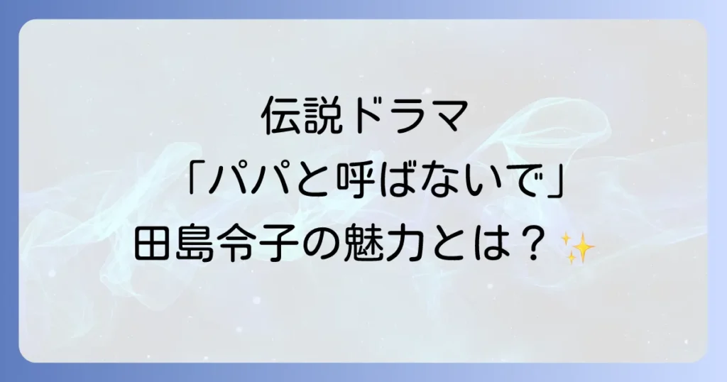 田島令子 パパと呼ばないで 伝説ドラマでの出演と魅力を徹底解説
