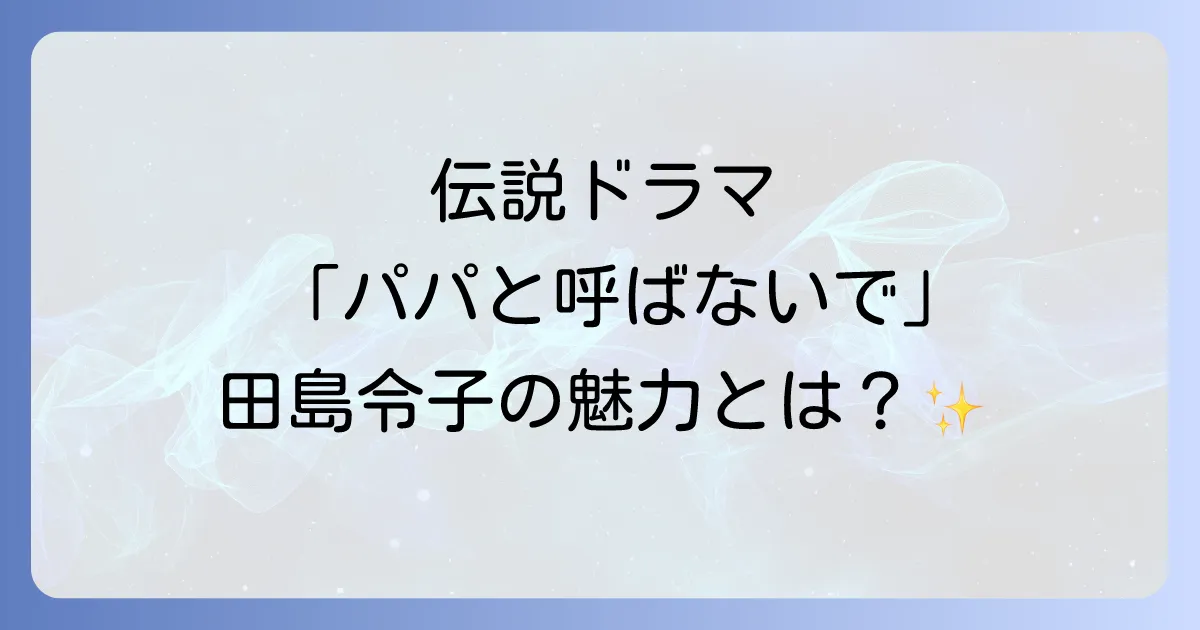 田島令子 パパと呼ばないで 伝説ドラマでの出演と魅力を徹底解説