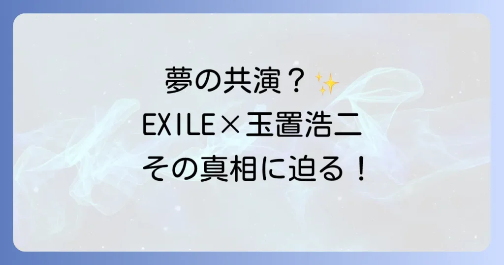 エグザイルと玉置浩二の共演の真相を徹底解説!夢のコラボレーションは実現するのか?