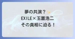 エグザイルと玉置浩二の共演の真相を徹底解説！夢のコラボレーションは実現するのか？