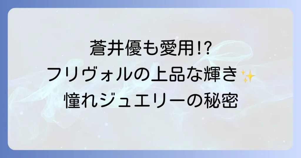 蒼井優とフリヴォルが織りなす上品な輝き!ヴァンクリーフ&アーペルの魅力を徹底解説