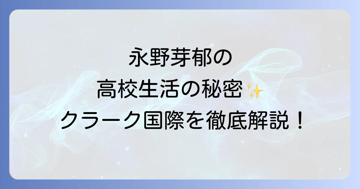 クラーク記念国際高等学校の永野芽郁さんの学歴と高校生活を徹底解説!