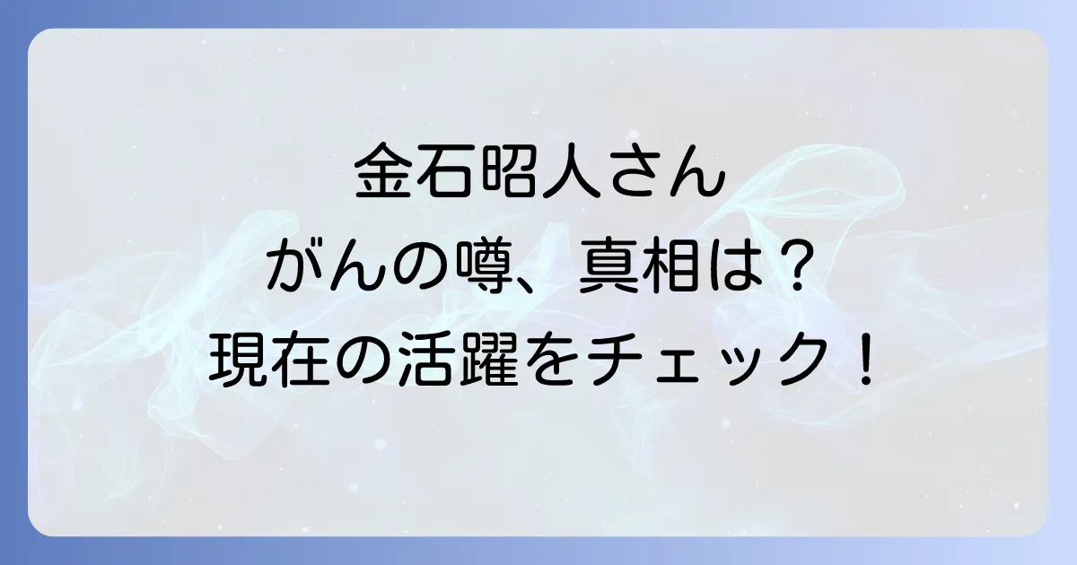 金石昭人ががんと噂される真相は?現在の健康状態と活躍を徹底解説