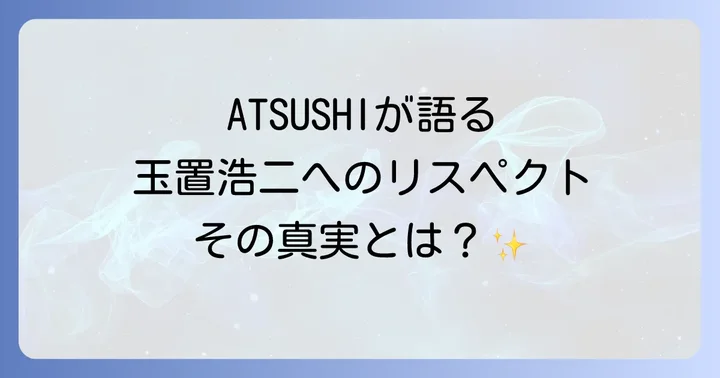 玉置浩二とEXILEの関係性とは?ATSUSHIが語るリスペクトと名曲カバーの真実
