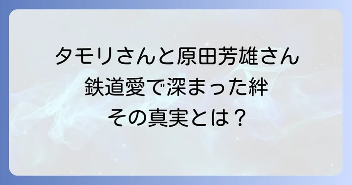 原田芳雄さんとタモリさんの深い絆:鉄道愛が育んだ友情
