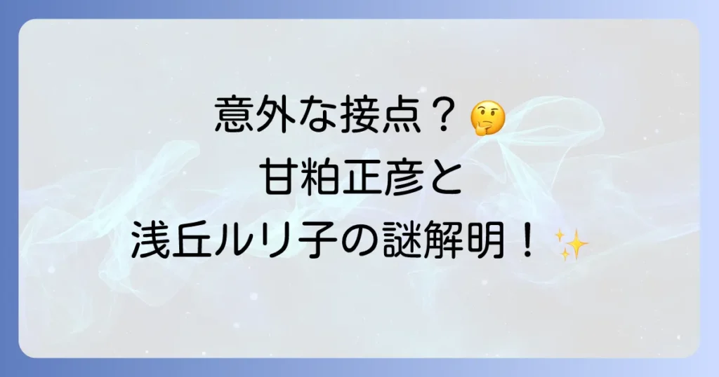 甘粕正彦と浅丘ルリ子の関係の真相を徹底解説！二人の生涯に接点はあったのか？