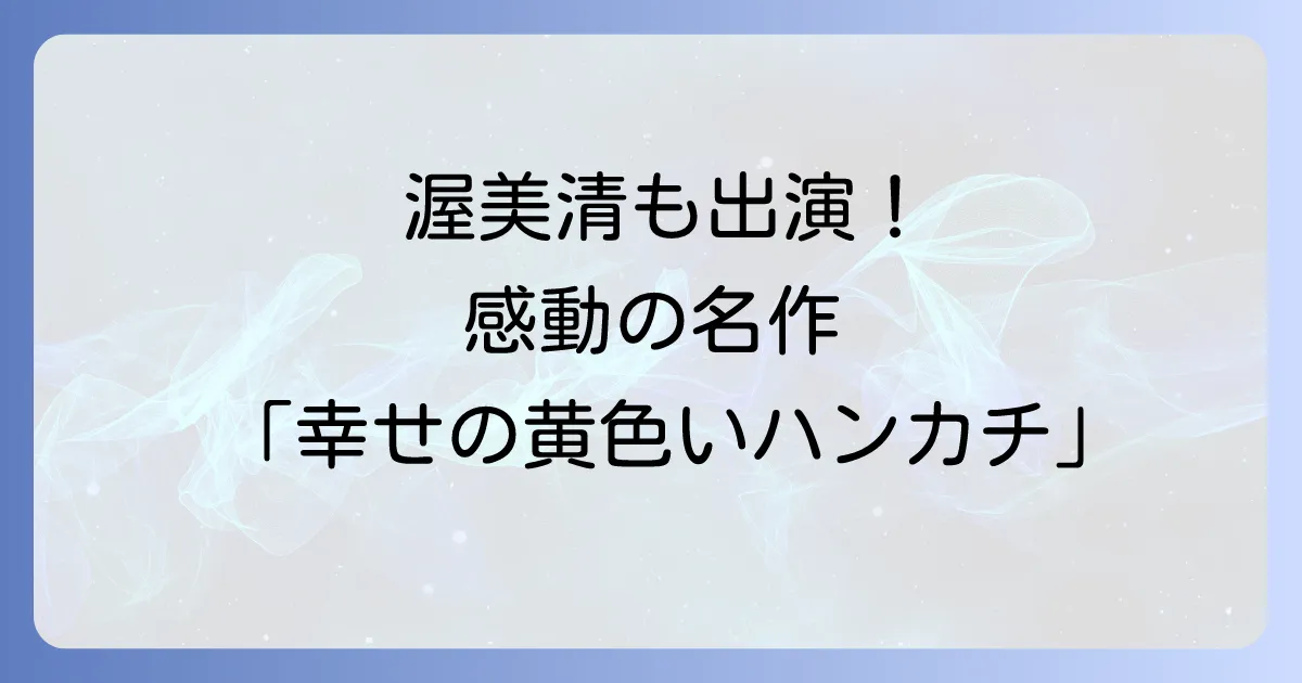 幸せの黄色いハンカチでの渥美清の存在感と感動が色褪せない名作の魅力を徹底解説