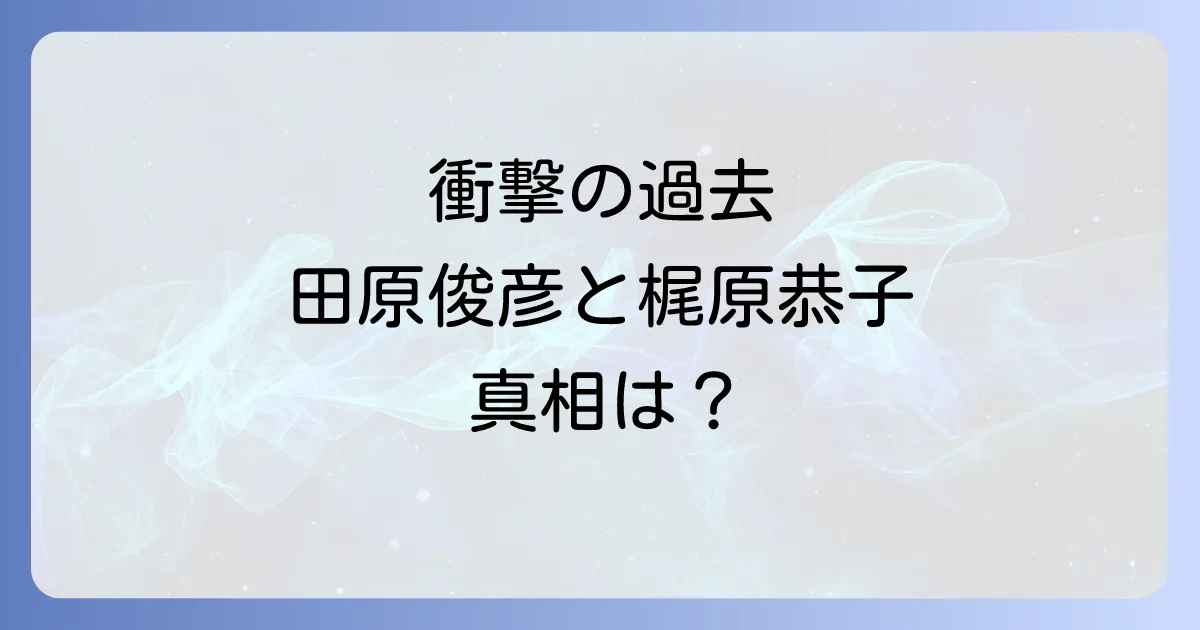 梶原恭子と田原俊彦のスキャンダルの真相と現在の関係を徹底解説