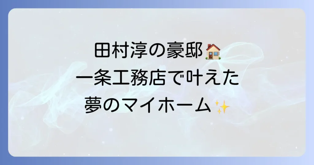 田村淳さんの自宅は一条工務店！5億円豪邸の秘密と高性能住宅の魅力を徹底解説