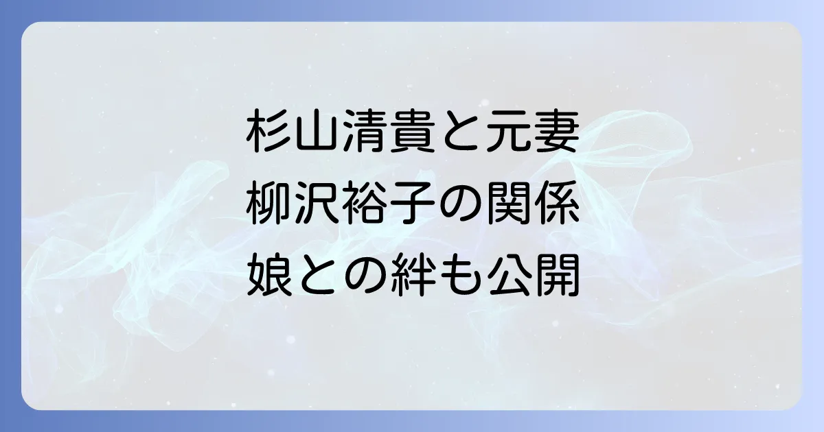 杉山清貴と柳沢裕子の関係を徹底解説!結婚から離婚、娘や現在の活動まで