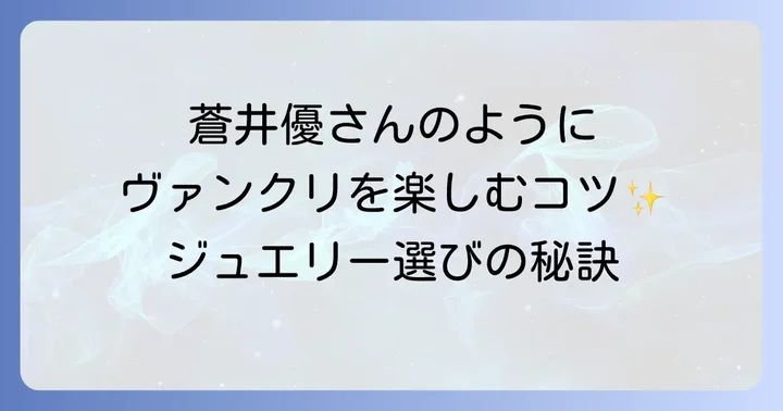 蒼井優さんのようにヴァンクリを楽しむためのジュエリー選び