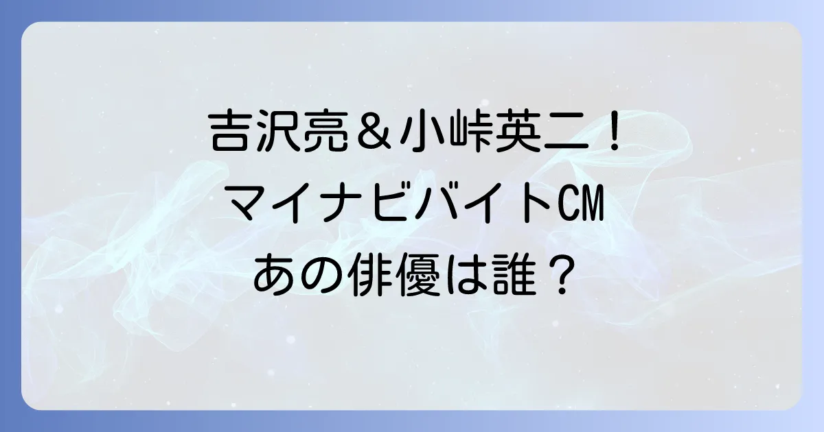 マイナビバイトCM俳優は誰？最新出演者から歴代キャストまで徹底解説