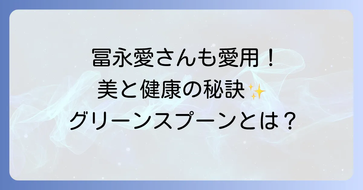 冨永愛さんも愛用!グリーンスプーンで美と健康を手に入れる秘訣を徹底解説