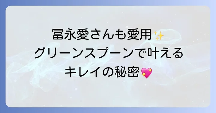 冨永愛さんのような美しさを目指す!グリーンスプーンの具体的な効果