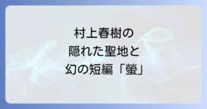 螢明舎と村上春樹の深い縁を紐解く！名作「螢」の背景も徹底解説