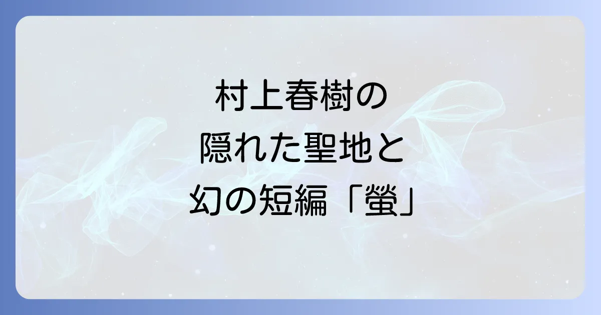 螢明舎と村上春樹の深い縁を紐解く！名作「螢」の背景も徹底解説