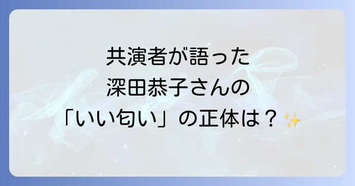 共演者が語る深田恭子さんの「良い匂い」とは？