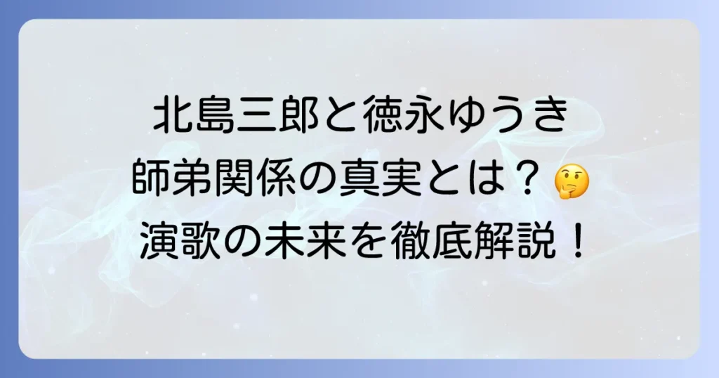 徳永ゆうきは北島三郎の弟子？演歌界の巨匠と若き才能の深い関係を徹底解説