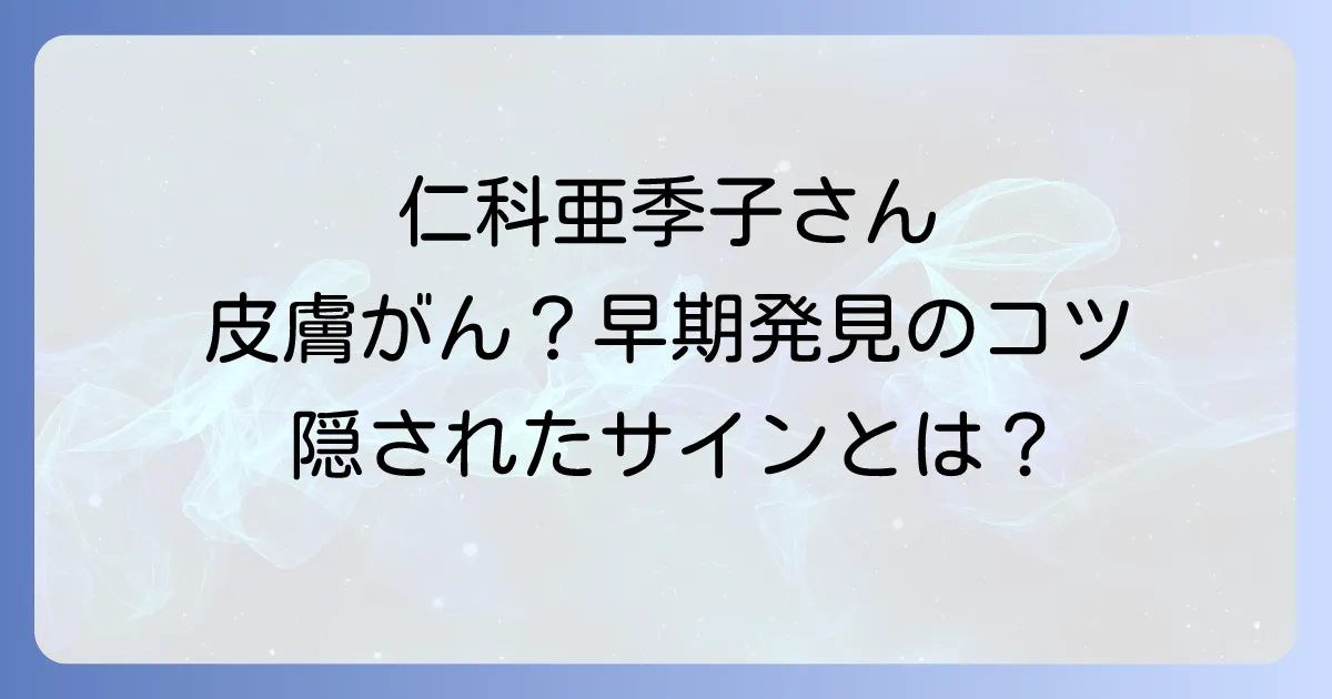 仁科亜季子さんの多重がん闘病と皮膚がんの疑いから学ぶ早期発見の重要性