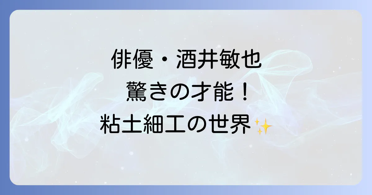 酒井敏也の粘土細工の魅力と制作背景を徹底解説