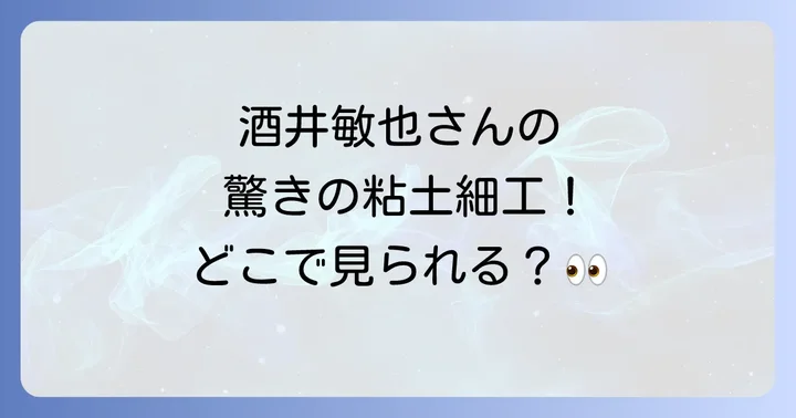 酒井敏也の粘土細工作品はどこで見られる?