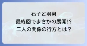 石子と羽男の恋愛関係の行方は?最終回までの二人の絆と大庭との三角関係を徹底解説