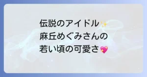 かわいい若い頃の麻丘めぐみさんの魅力に迫る！伝説のアイドル時代を徹底解説