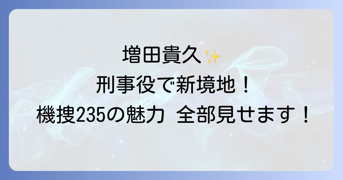 機捜235における増田貴久の魅力徹底解説！高丸卓也役の演技とドラマの全て