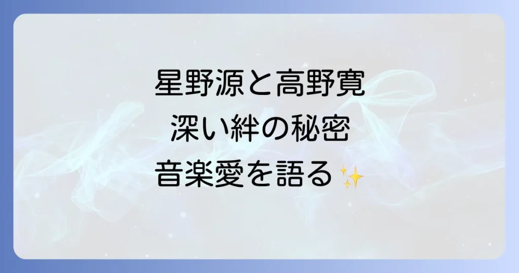 星野源と高野寛の音楽的絆と深いリスペクトを徹底解説