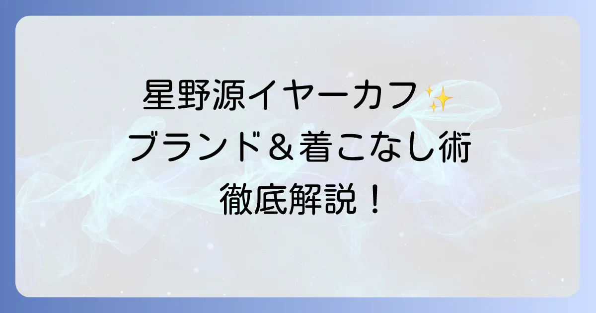 星野源のイヤーカフ愛用ブランドと真似したいおしゃれな着こなし術を徹底解説