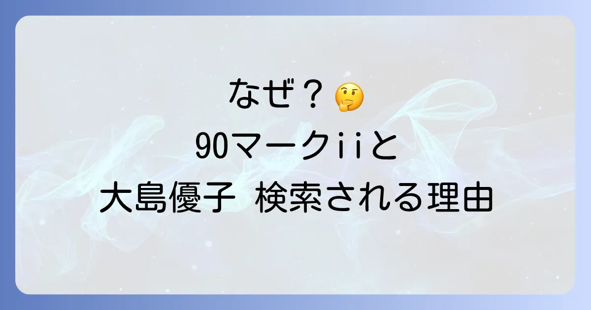 90マークiiと大島優子なぜ一緒に検索されるのか?それぞれの魅力と背景を徹底解説