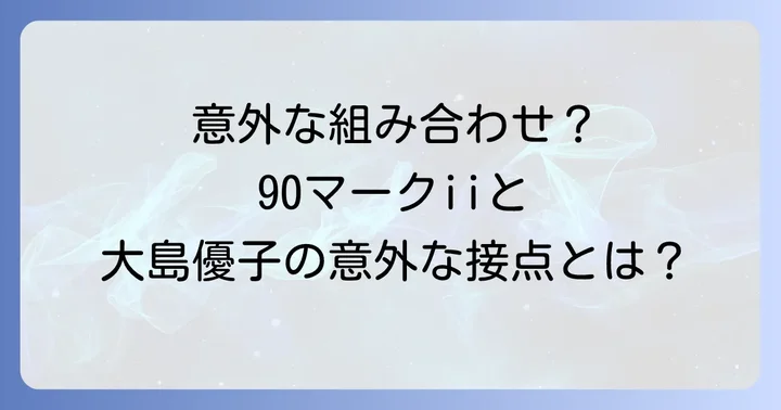 90マークiiと大島優子、意外な組み合わせの真相とは？