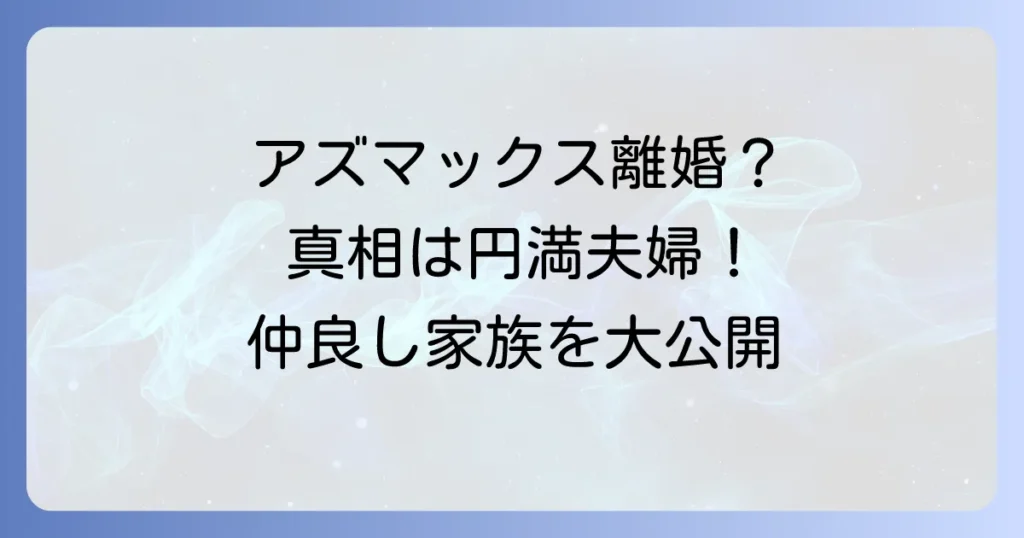 アズマックス離婚の真相を徹底解説！東MAXと安めぐみの夫婦仲や家族構成は？
