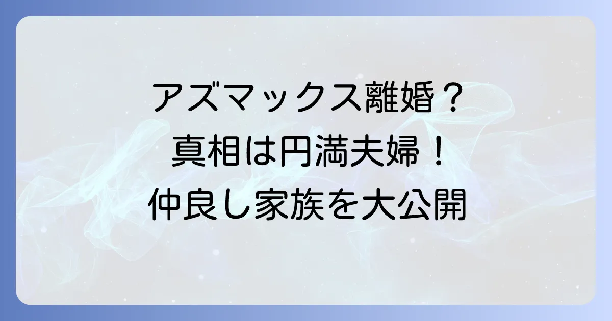 アズマックス離婚の真相を徹底解説!東MAXと安めぐみの夫婦仲や家族構成は?