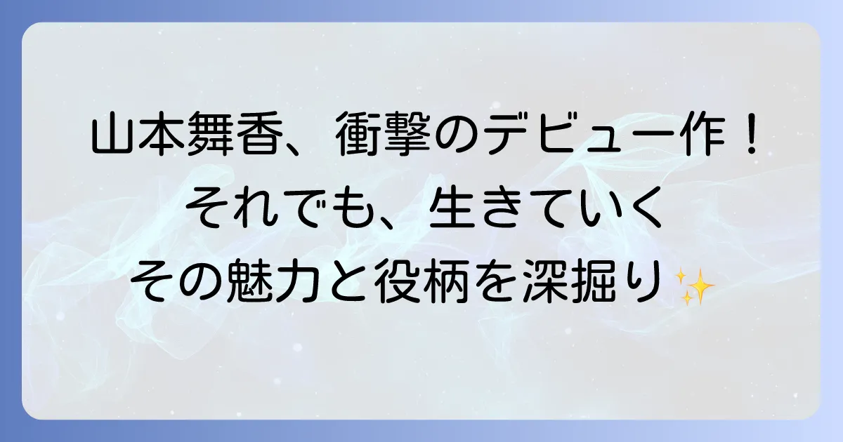 山本舞香の『それでも生きていく』という女優デビュー作の魅力と役柄を徹底解説