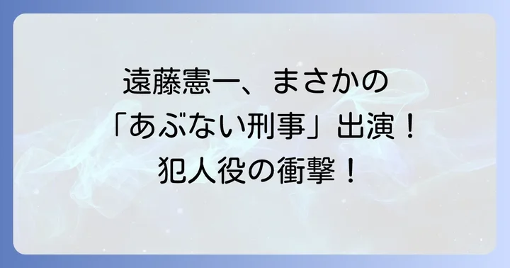 遠藤憲一があぶない刑事に出演した衝撃の事実！第29話「追撃」を徹底解説