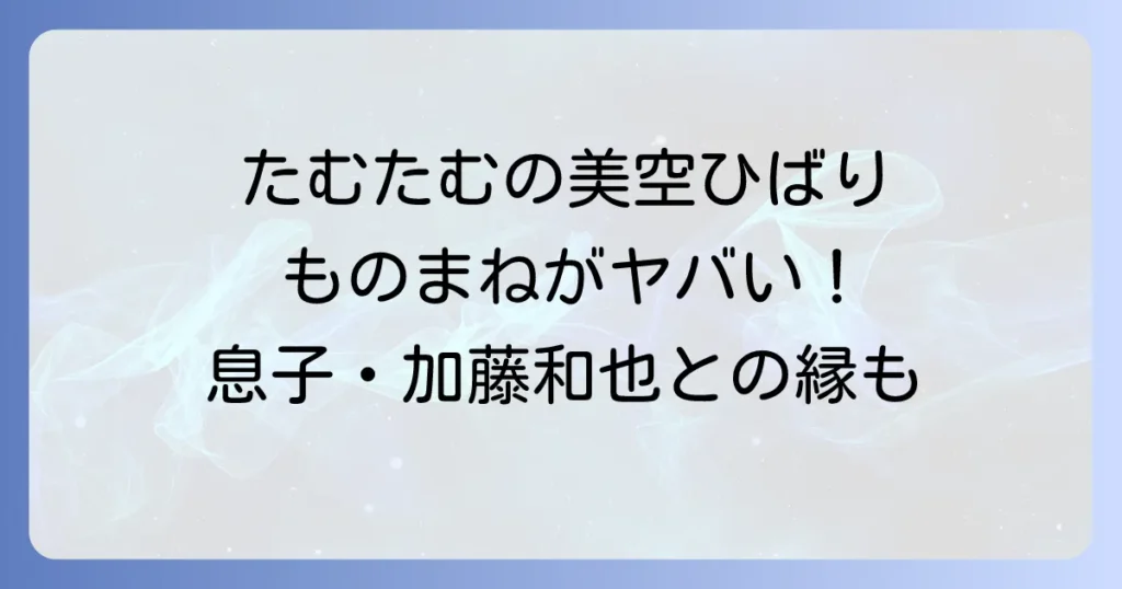 たむたむの美空ひばりものまねの魅力！息子の加藤和也との意外な関係性も徹底解説